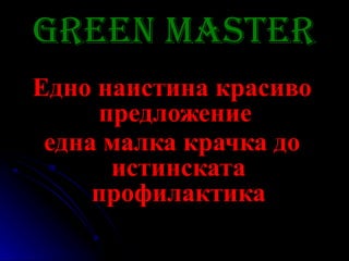 Green Master
Едно наистина красиво
     предложение
 една малка крачка до
      истинската
     профилактика
 