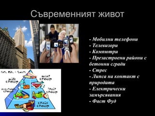 Съвременният живот

           - Мобилни телефони
           - Телевизори
           - Компютри
           - Презастроени райони с
           бетонни сгради
           - Стрес
           - Липса на контакт с
           природата
           - Електрически
           замърсявания
           - Фаст Фуд
 