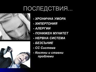 ПОСЛЕДСТВИЯ...
  - ХРОНИЧНА УМОРА
  - ХИПЕРТОНИЯ
  - АЛЕРГИИ
  - ПОНИЖЕН МУНИТЕТ
  - НЕРВНА СИСТЕМА
  - БЕЗСЪНИЕ
  - СС Система
  - Костни и ставни
     проблеми
 