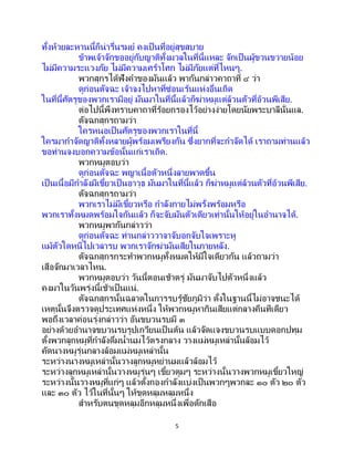 5
ทั้งห้วยละหานนี้ก็น่ารื่นรมย์ คงเป็ นที่อยู่สุขสบาย
ข้าพเจ้าจักขออยู่กับญาติทั้งมวลในที่นี้แหละ จักเป็นผู้ขวนขวายน้อย
ไม่มีความระแวงภัย ไม่มีความเศร้าโศก ไม่มีภัยแต่ที่ไหนๆ.
พวกสุกรได้ฟังคาของมันแล้ว พากันกล่าวคาถาที่ ๔ ว่า
ดูก่อนตัจฉะ เจ้าจงไปหาที่ซ่อนเร้นแห่งอื่นเถิด
ในที่นี้ศัตรูของพวกเรามีอยู่ มันมาในที่นี้แล้วก็ฆ่าหมูแต่ล้วนตัวที่อ้วนพีเสีย.
ต่อไปนี้พึงทราบคาถาที่ร้อยกรองไว้อย่างง่ายโดยนัยพระบาลีนั่นแล.
ตัจฉกสุกรถามว่า
ใครหนอเป็นศัตรูของพวกเราในที่นี้
ใครมากาจัดญาติทั้งหลายผู้พร้อมเพรียงกัน ซึ่งยากที่จะกาจัดได้ เราถามท่านแล้ว
ขอท่านจงบอกความข้อนั้นแก่เราเถิด.
พวกหมูตอบว่า
ดูก่อนตัจฉะ พญาเนื้อตัวหนึ่งลายพาดขึ้น
เป็นเนื้อมีกาลังมีเขี้ยวเป็นอาวุธ มันมาในที่นี้แล้ว ก็ฆ่าหมูแต่ล้วนตัวที่อ้วนพีเสีย.
ตัจฉกสุกรถามว่า
พวกเราไม่มีเขี้ยวหรือ กาลังกายไม่พรั่งพร้อมหรือ
พวกเราทั้งหมดพร้อมใจกันแล้ว ก็จะจับมันตัวเดียวเท่านั้นให้อยู่ในอานาจได้.
พวกหมูพากันกล่าวว่า
ดูก่อนตัจฉะ ท่านกล่าววาจาจับอกจับใจเพราะหู
แม้ตัวใดหนีไปเวลารบ พวกเราจักฆ่ามันเสียในภายหลัง.
ตัจฉกสุกรกระทาพวกหมูทั้งหมดให้มีใจเดียวกัน แล้วถามว่า
เสือจักมาเวลาไหน.
พวกหมูตอบว่า วันนี้ตอนเช้าตรู่ มันมาจับไปตัวหนึ่งแล้ว
คงมาในวันพรุ่งนี้เช้าเป็นแน่.
ตัจฉกสุกรนั้นฉลาดในการรบรู้ชัยภูมิว่า ตั้งในฐานนี้ไม่อาจชนะได้
เหตุนั้นจึงตรวจดูประเทศแห่งหนึ่ง ให้พวกหมูหากินเสียแต่กลางคืนทีเดียว
พอถึงเวลาค่อนรุ่งกล่าวว่า อันขบวนรบมี ๓
อย่างด้วยอานาจขบวนรบรูปเกวียนเป็ นต้น แล้วจัดแจงขบวนรบแบบดอกปทุม
ตั้งพวกลูกหมูที่กาลังดื่มน้านมไว้ตรงกลาง วางแม่หมูเหล่านั้นล้อมไว้
คัดนางหมูรุ่นกลางล้อมแม่หมูเหล่านั้น
ระหว่างนางหมูเหล่านั้นวางลูกหมูหย่านมแล้วล้อมไว้
ระหว่างลูกหมูเหล่านั้นวางหมูรุ่นๆ เขี้ยวตูมๆ ระหว่างนั้นวางพวกหมูเขี้ยวใหญ่
ระหว่างนั้นวางหมูที่แก่ๆ แล้วตั้งกองกาลังแบ่งเป็นพวกๆพวกละ ๑๐ ตัว ๒๐ ตัว
และ ๓๐ ตัว ไว้ในที่นั้นๆ ให้ขุดหลุมหลุมหนึ่ง
สาหรับตนขุดหลุมอีกหลุมหนึ่งเพื่อดักเสือ
 