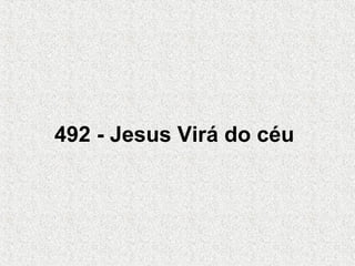 492 - Jesus Virá do céu
 