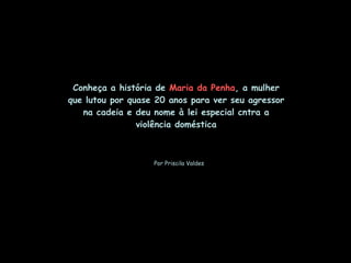 Por Priscila Valdes Conheça a história de  Maria da Penha , a mulher que lutou por quase 20 anos para ver seu agressor na cadeia e deu nome à lei especial cntra a violência doméstica 