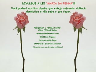 PESQUISA e FORMATAÇÃO: Mima (Wilma) Badan [email_address] MÚSICA:Angeles Interpretação:Enya IMAGENS: Diversos Internet (Repasse com os devidos créditos) DIVULGUE A LEI  “MARIA DA PENHA” !!! Você poderá auxiliar alguém que esteja sofrendo violência doméstica e não sabe o que fazer. 