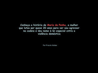 Por Priscila Valdes Conheça a história de  Maria da Penha , a mulher que lutou por quase 20 anos para ver seu agressor na cadeia e deu nome à lei especial cntra a violência doméstica 