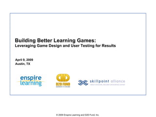 Building Better Learning Games:
Leveraging Game Design and User Testing for Results


April 9, 2009
Austin, TX




                    © 2009 Enspire Learning and D2D Fund, Inc.
 