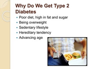 Why Do We Get Type 2
Diabetes
 Poor diet, high in fat and sugar
 Being overweight
 Sedentary lifestyle
 Hereditary tendency
 Advancing age
 