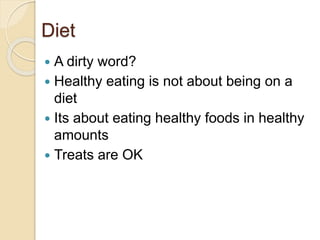 Diet
 A dirty word?
 Healthy eating is not about being on a
diet
 Its about eating healthy foods in healthy
amounts
 Treats are OK
 