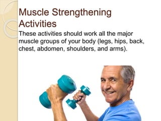Muscle Strengthening
Activities
These activities should work all the major
muscle groups of your body (legs, hips, back,
chest, abdomen, shoulders, and arms).
 