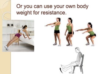Or you can use your own body
weight for resistance.
 