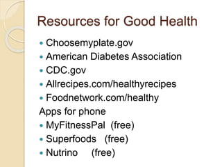 Resources for Good Health
 Choosemyplate.gov
 American Diabetes Association
 CDC.gov
 Allrecipes.com/healthyrecipes
 Foodnetwork.com/healthy
Apps for phone
 MyFitnessPal (free)
 Superfoods (free)
 Nutrino (free)
 