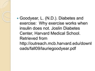  Goodyear, L. (N.D.). Diabetes and
exercise: Why exercise works when
insulin does not. Joslin Diabetes
Center, Harvard Medical School.
Retrieved from
http://outreach.mcb.harvard.edu/downl
oads/fall09/lauriegoodyear.pdf
 