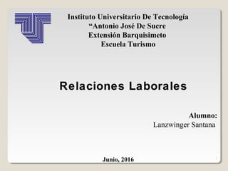 1
Alumno:
Lanzwinger Santana
Junio, 2016
Relaciones Laborales
Instituto Universitario De Tecnología
“Antonio José De Sucre
Extensión Barquisimeto
Escuela Turismo
 