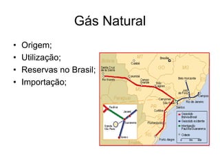 Gás Natural
• Origem;
• Utilização;
• Reservas no Brasil;
• Importação;
 