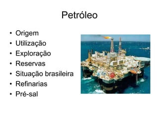 Petróleo
• Origem
• Utilização
• Exploração
• Reservas
• Situação brasileira
• Refinarias
• Pré-sal
 