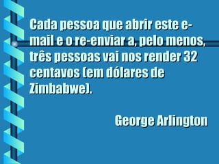 Cada pessoa que abrir este e-mail e o re-enviar a, pelo menos, três pessoas vai nos render 32 centavos (em dólares de Zimbabwe).    George Arlington 