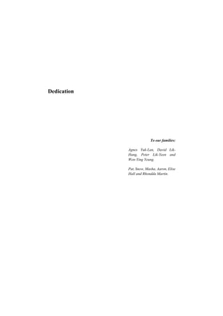 Dedication
To our families:
Agnes Yuk-Lan, David Lik-
Hang, Peter Lik-Yeen and
Wen-Ying Yeung.
Pat, Snow, Masha, Aaron
Hall and Rhondda Martin.
, Elise
 