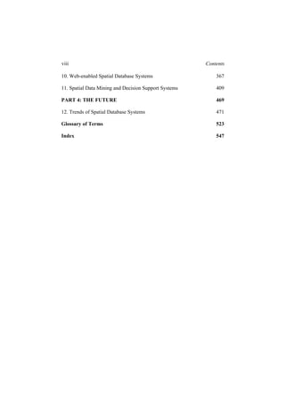 viii
10. Web-enabled Spatial Database Systems 367
11. Spatial Data Mining and Decision Support Systems 409
PART 4: THE FUTURE 469
12. Trends of Spatial Database Systems 471
Glossary of Terms 523
Index
Contents
547
 