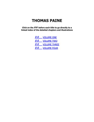 THOMAS PAINE
Click on the ## before each title to go directly to a
linked index of the detailed chapters and illustrations
## VOLUME ONE
## VOLUME TWO
## VOLUME THREE
## VOLUME FOUR
 
