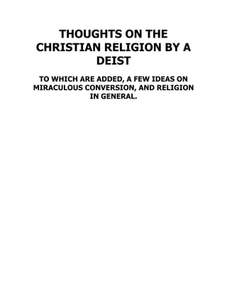 THOUGHTS ON THE
CHRISTIAN RELIGION BY A
DEIST
TO WHICH ARE ADDED, A FEW IDEAS ON
MIRACULOUS CONVERSION, AND RELIGION
IN GENERAL.
 