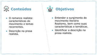 ● O romance realista:
características do
movimento e temas
recorrentes.
● Descrição na prosa
realista.
● Entender o surgimento do
movimento literário
Realismo, bem como suas
características e temáticas.
● Identificar a descrição na
prosa realista.
Conteúdos Objetivos
 