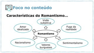 Foco no conteúdo
Características do Romantismo…
Romantismo
Visão
subjetiva
Sentimentalismo
Fuga da
realidade
Valores
burgueses
Nacionalismo
Amor
idealizado
 