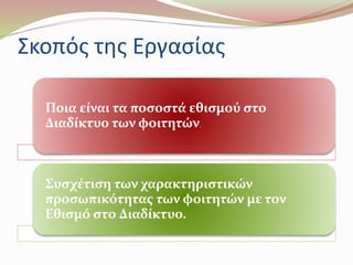 Σκοπός της Εργασίας 
Ποια είναι τα ποσοστά εθισμού στο 
Διαδίκτυο των φοιτητών. 
Συσχέτιση των χαρακτηριστικών 
προσωπικότητας των φοιτητών με τον 
Εθισμό στο Διαδίκτυο. 
 