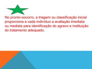 No pronto-socorro, a triagem ou classificação inicial
proporciona a cada indivíduo a avaliação imediata
ou mediata para identificação do agravo e instituição
do tratamento adequado.
 