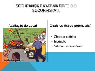 SEGURANÇA DA VÍTIMA EDO
SOCORRISTA
Avaliação do Local Quais os riscos potenciais?
• Choque elétrico
• Incêndio
• Vitimas secundárias
Eletricidade
Combustível
Atropelamento
 