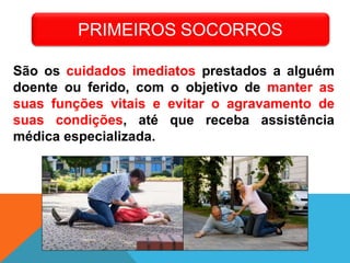 São os cuidados imediatos prestados a alguém
doente ou ferido, com o objetivo de manter as
suas funções vitais e evitar o agravamento de
suas condições, até que receba assistência
médica especializada.
PRIMEIROS SOCORROS
 