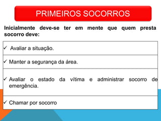  Avaliar a situação.
 Manter a segurança da área.
 Avaliar o estado
emergência.
da vítima e administrar socorro de
 Chamar por socorro
PRIMEIROS SOCORROS
presta
Inicialmente deve-se ter em mente que quem
socorro deve:
 