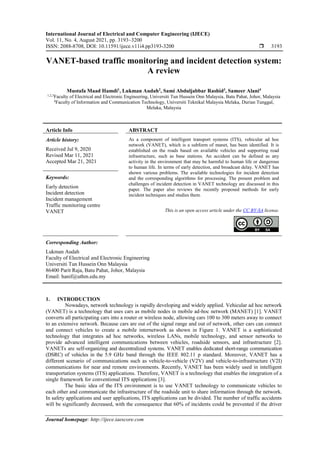 International Journal of Electrical and Computer Engineering (IJECE)
Vol. 11, No. 4, August 2021, pp. 3193~3200
ISSN: 2088-8708, DOI: 10.11591/ijece.v11i4.pp3193-3200  3193
Journal homepage: http://ijece.iaescore.com
VANET-based traffic monitoring and incident detection system:
A review
Mustafa Maad Hamdi1
, Lukman Audah2
, Sami Abduljabbar Rashid3
, Sameer Alani4
1,2,3
Faculty of Electrical and Electronic Engineering, Universiti Tun Hussein Onn Malaysia, Batu Pahat, Johor, Malaysia
4
Faculty of Information and Communication Technology, Universiti Teknikal Malaysia Melaka, Durian Tunggal,
Melaka, Malaysia
Article Info ABSTRACT
Article history:
Received Jul 9, 2020
Revised Mar 11, 2021
Accepted Mar 21, 2021
As a component of intelligent transport systems (ITS), vehicular ad hoc
network (VANET), which is a subform of manet, has been identified. It is
established on the roads based on available vehicles and supporting road
infrastructure, such as base stations. An accident can be defined as any
activity in the environment that may be harmful to human life or dangerous
to human life. In terms of early detection, and broadcast delay. VANET has
shown various problems. The available technologies for incident detection
and the corresponding algorithms for processing. The present problem and
challenges of incident detection in VANET technology are discussed in this
paper. The paper also reviews the recently proposed methods for early
incident techniques and studies them.
Keywords:
Early detection
Incident detection
Incident management
Traffic monitoring centre
VANET This is an open access article under the CC BY-SA license.
Corresponding Author:
Lukman Audah
Faculty of Electrical and Electronic Engineering
Universiti Tun Hussein Onn Malaysia
86400 Parit Raja, Batu Pahat, Johor, Malaysia
Email: hanif@uthm.edu.my
1. INTRODUCTION
Nowadays, network technology is rapidly developing and widely applied. Vehicular ad hoc network
(VANET) is a technology that uses cars as mobile nodes in mobile ad-hoc network (MANET) [1]. VANET
converts all participating cars into a router or wireless node, allowing cars 100 to 300 meters away to connect
to an extensive network. Because cars are out of the signal range and out of network, other cars can connect
and connect vehicles to create a mobile internetwork as shown in Figure 1. VANET is a sophisticated
technology that integrates ad hoc networks, wireless LANs, mobile technology, and sensor networks to
provide advanced intelligent communications between vehicles, roadside sensors, and infrastructure [2].
VANETs are self-organizing and decentralized systems. VANET enables dedicated short-range communication
(DSRC) of vehicles in the 5.9 GHz band through the IEEE 802.11 p standard. Moreover, VANET has a
different scenario of communications such as vehicle-to-vehicle (V2V) and vehicle-to-infrastructure (V2I)
communications for near and remote environments. Recently, VANET has been widely used in intelligent
transportation systems (ITS) applications. Therefore, VANET is a technology that enables the integration of a
single framework for conventional ITS applications [3].
The basic idea of the ITS environment is to use VANET technology to communicate vehicles to
each other and communicate the infrastructure of the roadside unit to share information through the network.
In safety applications and user applications, ITS applications can be divided. The number of traffic accidents
will be significantly decreased, with the consequence that 60% of incidents could be prevented if the driver
 