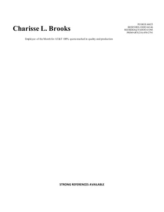 Charisse L. Brooks
PO BOX 46825
BEDFORD, OHIO 44146
REESEB26@YAHOO.COM
PRIMARY(216) 450-2781
STRONG REFERENCES AVAILABLE
Employee of the Month for AT&T 100% quota reached in quality and production
 