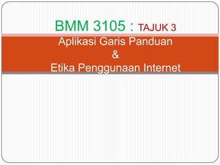 BMM 3105 : TAJUK 3
 Aplikasi Garis Panduan
            &
Etika Penggunaan Internet
 