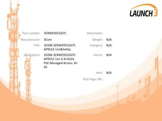 Part number: 3CRWE9552A75 Datasheets:
Manufacturer: 3Com Weight: N/A
Title: 3COM 3CRWE9552A75
AP9552 11n&hellip;
Category: N/A
Description: 3COM 3CRWE9552A75
AP9552 11n 2.4+5GHz
PoE Managed Access. RJ-
45
Genre: N/A
Heci: N/A
Part Page URL:
 