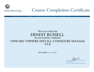 Course Completion Certificate
Greg Roels
Senior Vice President US Operations & Open Enrollment
This is to certify that
ERNEST RUSSELL
has successfully completed
VMWARE VSPHERE INSTALL CONFIGURE MANAGE
V5.0
DECEMBER 12 - 16, 2011
 
