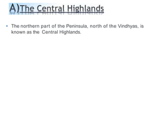 • The northern part of the Peninsula, north of the Vindhyas, is
known as the Central Highlands.
 