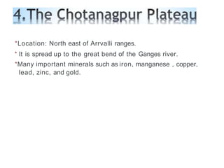 *Location: North east of Arrvalli ranges.
* It is spread up to the great bend of the Ganges river.
*Many important minerals such as iron, manganese , copper,
lead, zinc, and gold.
 