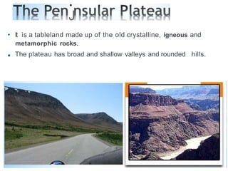 •
J
• It is a tableland made up of the old crystalline, igneous and
metamorphic rocks.
■ The plateau has broad and shallow valleys and rounded hills.
 