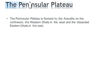 •
J
• The Peninsular Plateau is flanked by the Aravallis on the
northwest, the Western Ghats in the west and the dissected
Eastern Ghats in the east.
 