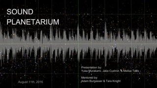 SOUND
PLANETARIUM
Presentation by:
Yuka Murakami, Jake Cushnir, & Melisa Tallis
Mentored by:
Adam Burgasser & Tara KnightAugust 11th, 2016
 