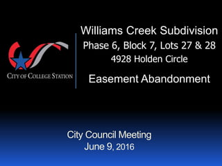 City Council Meeting
June 9, 2016
Williams Creek Subdivision
Phase 6, Block 7, Lots 27 & 28
4928 Holden Circle
Easement Abandonment
 
