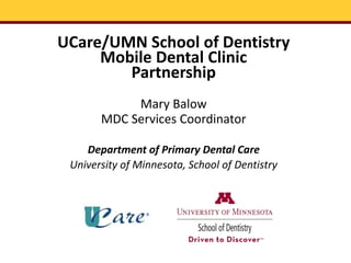 UCare/UMN School of Dentistry
Mobile Dental Clinic
Partnership
Mary Balow
MDC Services Coordinator
Department of Primary Dental Care
University of Minnesota, School of Dentistry
 