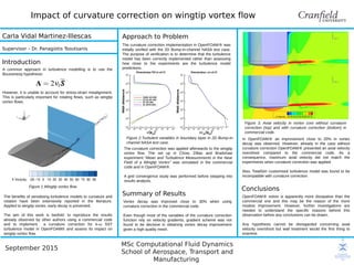 September 2015
MSc Computational Fluid Dynamics
School of Aerospace, Transport and
Manufacturing
Impact of curvature correction on wingtip vortex flow
Introduction
Carla Vidal Martinez-Illescas Approach to Problem
The curvature correction implementation in OpenFOAM® was
initially verified with the 2D Bump-in-channel NASA test case.
The purpose of verification is to determine that the turbulence
model has been correctly implemented rather than assessing
how close to the experiments are the turbulence model
predictions.
Conclusions
Summary of Results
Vortex decay was improved close to 30% when using
curvature correction in the commercial code.
Even though most of the variables of the curvature correction
function rely on velocity gradients, gradient scheme was not
found to be decisive in obtaining vortex decay improvement
given a high quality mesh.
OpenFOAM® solver is apparently more dissipative than the
commercial one and this may be the reason of the more
modest improvement. However, further investigations are
needed to understand the specific reasons behind this
observation before any conclusions can be drawn.
Any hypothesis cannot be disregarded concerning axial
velocity overshoot but wall treatment would the first thing to
examine.
Supervisor – Dr. Panagiotis Tsoutsanis
A common approach in turbulence modelling is to use the
Boussinesq hypothesis:
However, it is unable to account for stress-strain misalignment.
This is particularly important for rotating flows, such as wingtip
vortex flows.
Figure 3. Axial velocity in vortex core without curvature
correction (top) and with curvature correction (bottom) in
commercial code.
Figure 2.Turbulent variables in boundary layer in 2D Bump-in-
channel NASA test case.
Figure 1.Wingtip vortex flow.
The curvature correction was applied afterwards to the wingtip
vortex flow. The set up in Chow, Zilliac and Bradshaw
experiment “Mean and Turbulence Measurements in the Near
Field of a Wingtip Vortex” was simulated in the commercial
code and in OpenFOAM®.
A grid convergence study was performed before stepping into
results analysis.
The benefits of sensitising turbulence models to curvature and
rotation have been extensively reported in the literature.
Applied to wingtip vortex, early decay is prevented.
The aim of this work is twofold: to reproduce the results
already observed by other authors using a commercial code
and to implement a curvature correction for k-ω SST
turbulence model in OpenFOAM® and assess its impact on
wingtip vortex flow.
In OpenFOAM® an improvement close to 20% in vortex
decay was observed. However, already in the case without
curvature correction OpenFOAM® presented an axial velocity
overshoot compared to the commercial code. As a
consequence, maximum axial velocity did not match the
experiments when curvature correction was applied.
Also, TotalSim customised turbulence model was found to be
incompatible with curvature correction.
 