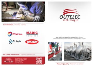 Measuring quality - Medición de calidad
Our references - Nuestros clientes
28 Boulevard de l’Industrie
49000 Écouflant - FRANCE
+33 (0)2 41 43 88 21
www.outelec.fr
export@outelec.fr
28 Boulevard de l’Industrie
49000 Écouflant - FRANCE
+33 (0)2 41 43 88 21
www.outelec.fr
export@outelec.fr
For further informations - Para más información
-contact@pixim.fr-www.pixim.fr
All our products are measured and controlled from 2L to 5 000 L
Todas nuestras producciones son mesuradas y controladas de 2L a 5 000 L
 