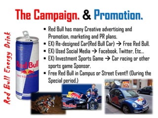 In short, Red Bull gives wings to people who want to be mentally and physically active and have a zest for life.Who is the Competitors?Red Bull Energy DrinkOther Energy Drinks