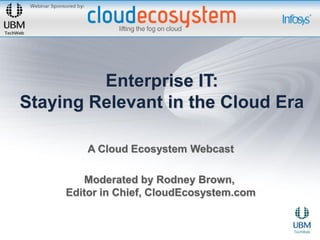 Enterprise IT:
Staying Relevant in the Cloud Era

         A Cloud Ecosystem Webcast

        Moderated by Rodney Brown,
     Editor in Chief, CloudEcosystem.com
 