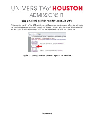Page 12 of 28
Step 6: Creating Insertion Point for Copied XML Entry
After copying one (1) of the XML entries, we will create an insertion point where we will paste
the copied entry before editing the contents of the two (2) inner XML elements. In our example,
we will create an insertion point between the first and second entries in our current list.
Figure 7: Creating Insertion Point for Copied XML Elements
 