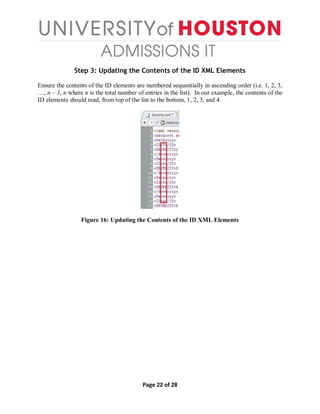 Page 22 of 28
Step 3: Updating the Contents of the ID XML Elements
Ensure the contents of the ID elements are numbered sequentially in ascending order (i.e. 1, 2, 3,
…, n – 1, n where n is the total number of entries in the list). In our example, the contents of the
ID elements should read, from top of the list to the bottom, 1, 2, 3, and 4.
Figure 16: Updating the Contents of the ID XML Elements
 