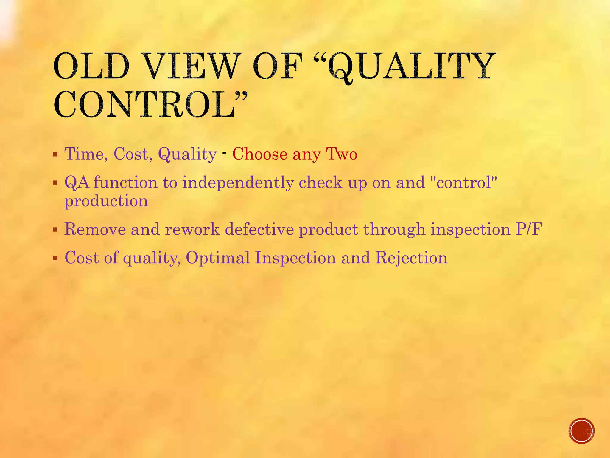  Time, Cost, Quality - Choose any Two
 QA function to independently check up on and "control"
production
 Remove and rework defective product through inspection P/F
 Cost of quality, Optimal Inspection and Rejection
 