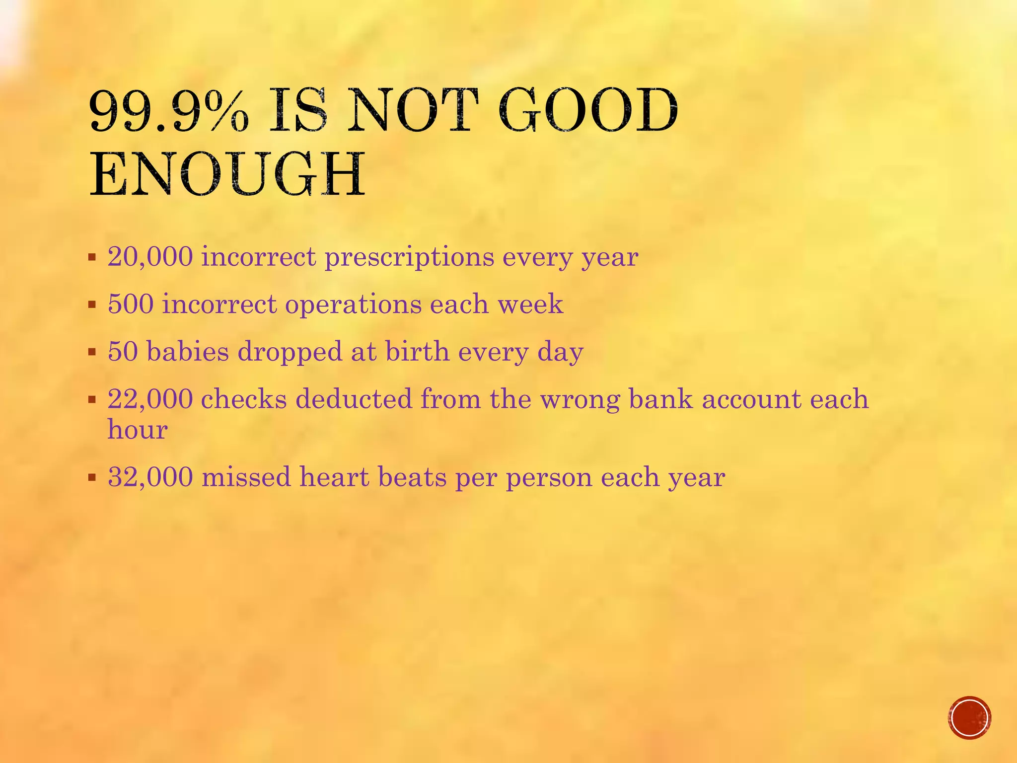 20,000 incorrect prescriptions every year
 500 incorrect operations each week
 50 babies dropped at birth every day
 22,000 checks deducted from the wrong bank account each
hour
 32,000 missed heart beats per person each year
 